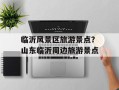 临沂风景区旅游景点？山东临沂周边旅游景点