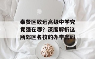 奉贤区致远高级中学究竟强在哪？深度解析这所郊区名校的办学密码