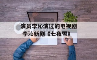 演员李沁演过的电视剧 李沁新剧《七夜雪》