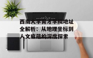 西南大学育才学院地址全解析：从地理坐标到人文底蕴的深度探索
