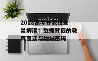 2018高考分数线全景解读：数据背后的教育变迁与地域密码