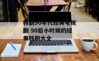 韩剧90年代经典电视剧 90后小时候的经典韩剧大全