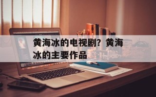 黄海冰的电视剧？黄海冰的主要作品