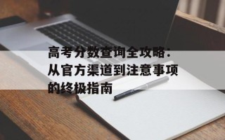 高考分数查询全攻略：从官方渠道到注意事项的终极指南