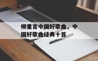 柳重言中国好歌曲，中国好歌曲经典十首