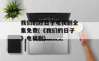 我们的好日子电视剧全集免费(《我们的日子》电视剧)