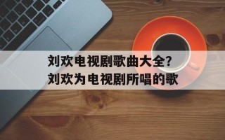 刘欢电视剧歌曲大全？刘欢为电视剧所唱的歌