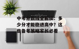 中考分数线全解读：多少分才能稳进高中？这些备考策略家长必看