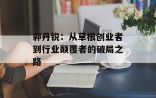郭丹锐：从草根创业者到行业颠覆者的破局之路