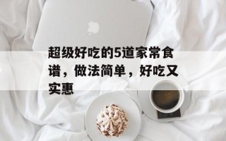 超级好吃的5道家常食谱，做法简单，好吃又实惠