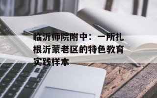 临沂师院附中：一所扎根沂蒙老区的特色教育实践样本