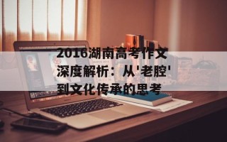 2016湖南高考作文深度解析：从'老腔'到文化传承的思考