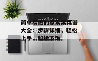 简单易做的家常菜菜谱大全：步骤详细，轻松上手，超级下饭