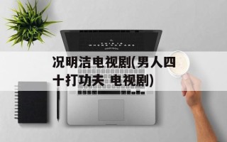 况明洁电视剧(男人四十打功夫 电视剧)