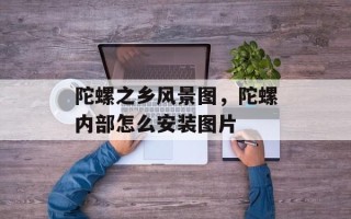 陀螺之乡风景图，陀螺内部怎么安装图片