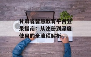 甘肃省智慧教育平台登录指南：从注册到深度使用的全流程解析
