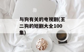 与狗有关的电视剧(王二狗的短剧大全100集)
