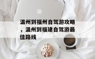温州到福州自驾游攻略，温州到福建自驾游最佳路线