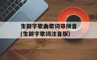 生僻字歌曲歌词带拼音(生僻字歌词注音版)