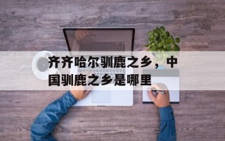 齐齐哈尔驯鹿之乡，中国驯鹿之乡是哪里