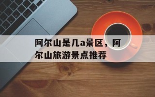 阿尔山是几a景区，阿尔山旅游景点推荐