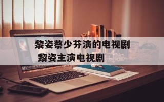 黎姿蔡少芬演的电视剧 黎姿主演电视剧