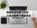 同里和南浔哪个好玩 江南古镇哪个最值得去