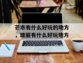 芒市有什么好玩的地方，瑞丽有什么好玩地方