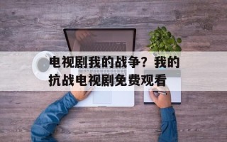 电视剧我的战争？我的抗战电视剧免费观看