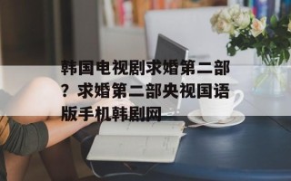 韩国电视剧求婚第二部？求婚第二部央视国语版手机韩剧网