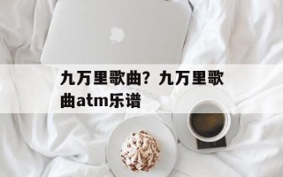 九万里歌曲？九万里歌曲atm乐谱