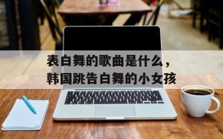 表白舞的歌曲是什么，韩国跳告白舞的小女孩