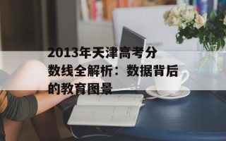2013年天津高考分数线全解析：数据背后的教育图景