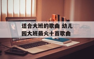 适合大班的歌曲 幼儿园大班最火十首歌曲