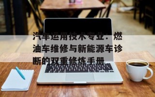 汽车运用技术专业：燃油车维修与新能源车诊断的双重修炼手册