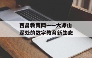 西昌教育网——大凉山深处的数字教育新生态