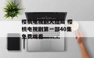 樱桃电视剧大结局 樱桃电视剧第一部40集免费观看