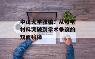 中山大学张鹏：从热电材料突破到学术争议的双面镜像