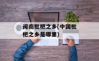 闽南枇杷之乡(中国枇杷之乡是哪里)