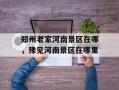 郑州老家河南景区在哪，豫见河南景区在哪里