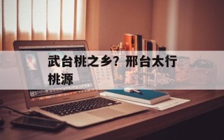 武台桃之乡？邢台太行桃源