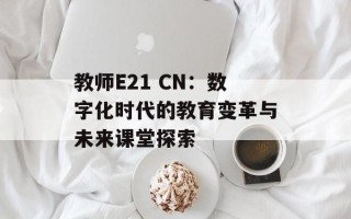 教师E21 CN：数字化时代的教育变革与未来课堂探索