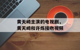 黄天崎主演的电视剧，黄天崎和许烁接吻视频