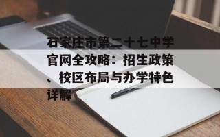 石家庄市第二十七中学官网全攻略：招生政策、校区布局与办学特色详解
