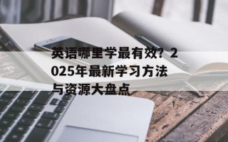 英语哪里学最有效？2025年最新学习方法与资源大盘点