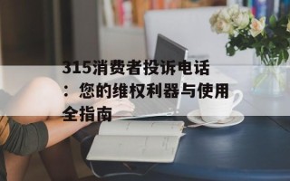 315消费者投诉电话：您的维权利器与使用全指南