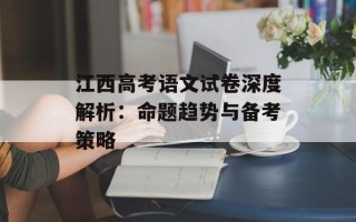 江西高考语文试卷深度解析：命题趋势与备考策略
