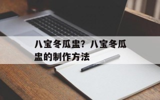 八宝冬瓜盅？八宝冬瓜盅的制作方法