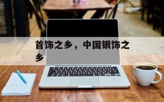 首饰之乡，中国银饰之乡