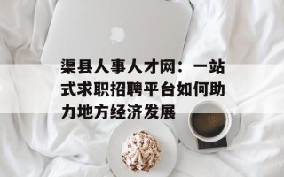 渠县人事人才网：一站式求职招聘平台如何助力地方经济发展